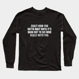 Crazy how you gotta wait until it's dark out to see who really with you Long Sleeve T-Shirt